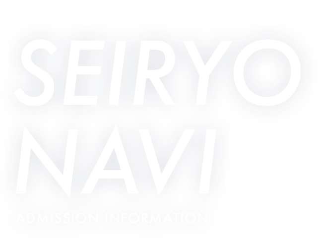 自分を超える力をつける。 SEIRYO NAVI ADMISSION INFORMATION